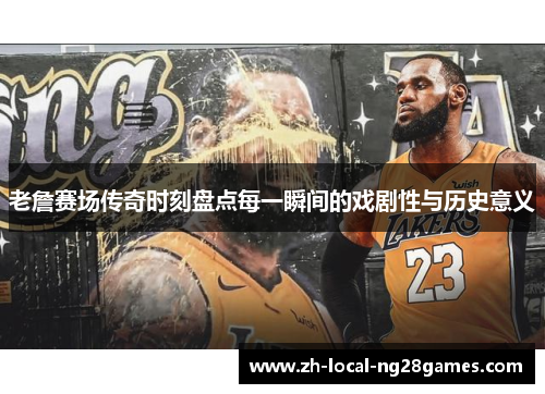 老詹赛场传奇时刻盘点每一瞬间的戏剧性与历史意义