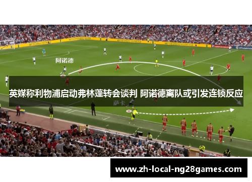 英媒称利物浦启动弗林蓬转会谈判 阿诺德离队或引发连锁反应