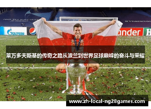 莱万多夫斯基的传奇之路从波兰到世界足球巅峰的奋斗与荣耀 莱万多夫斯基的传奇之路从波兰到世界足球巅峰的奋斗与荣耀