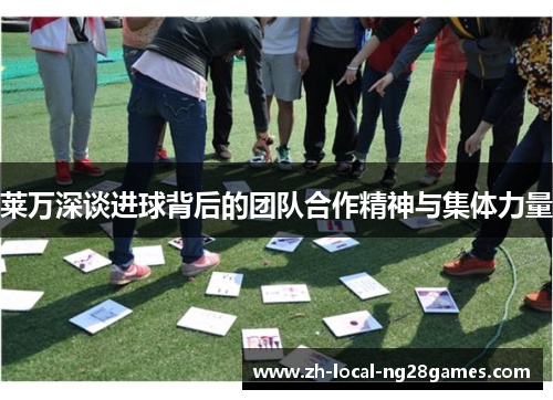 莱万深谈进球背后的团队合作精神与集体力量 莱万深谈进球背后的团队合作精神与集体力量