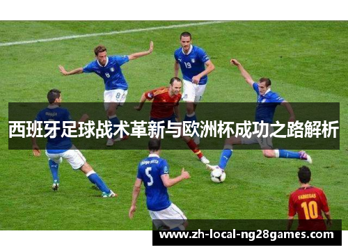 西班牙足球战术革新与欧洲杯成功之路解析 西班牙足球战术革新与欧洲杯成功之路解析