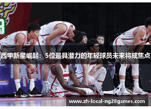 西甲新星崛起：5位最具潜力的年轻球员未来将成焦点