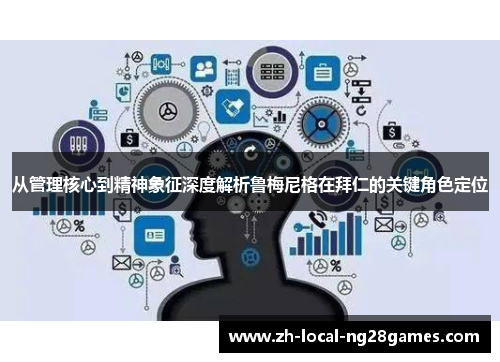 从管理核心到精神象征深度解析鲁梅尼格在拜仁的关键角色定位 从管理核心到精神象征深度解析鲁梅尼格在拜仁的关键角色定位
