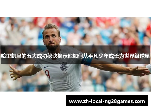 哈里凯恩的五大成功秘诀揭示他如何从平凡少年成长为世界级球星
