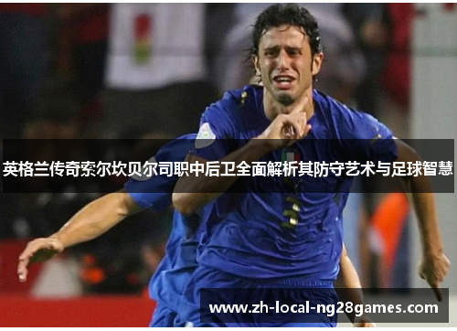 英格兰传奇索尔坎贝尔司职中后卫全面解析其防守艺术与足球智慧