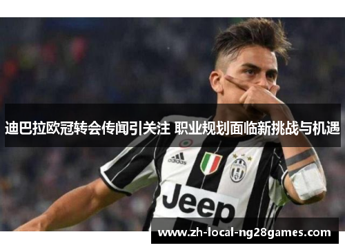 迪巴拉欧冠转会传闻引关注 职业规划面临新挑战与机遇