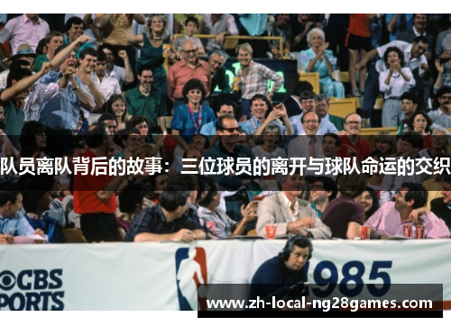 队员离队背后的故事:三位球员的离开与球队命运的交织 队员离队背后的故事:三位球员的离开与球队命运的交织