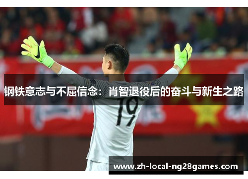 钢铁意志与不屈信念:肖智退役后的奋斗与新生之路 钢铁意志与不屈信念:肖智退役后的奋斗与新生之路