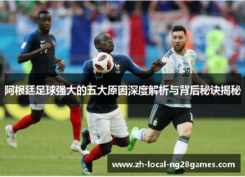 阿根廷足球强大的五大原因深度解析与背后秘诀揭秘 阿根廷足球强大的五大原因深度解析与背后秘诀揭秘
