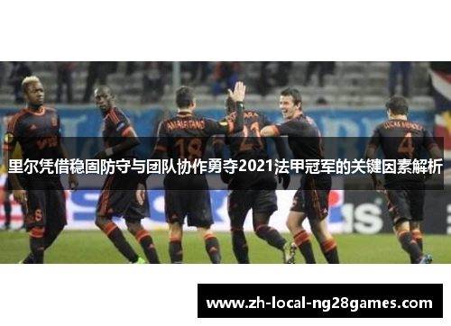 里尔凭借稳固防守与团队协作勇夺2021法甲冠军的关键因素解析