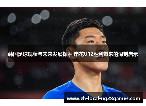 韩国足球现状与未来发展探索 申花U12胜利带来的深刻启示