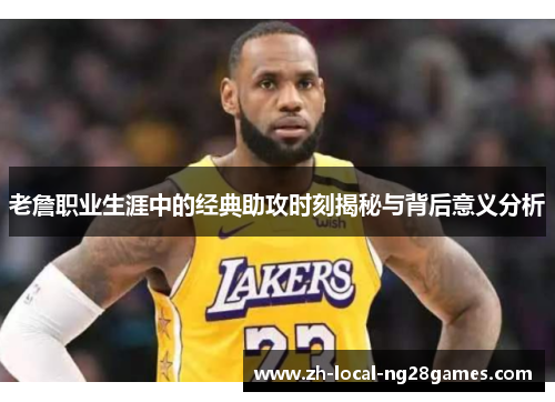 老詹职业生涯中的经典助攻时刻揭秘与背后意义分析