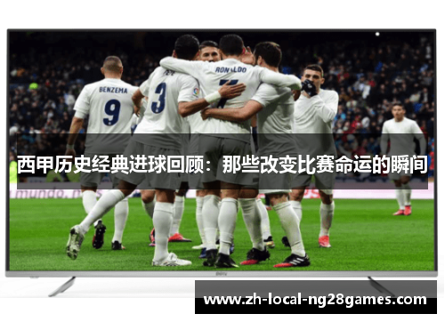 西甲历史经典进球回顾：那些改变比赛命运的瞬间