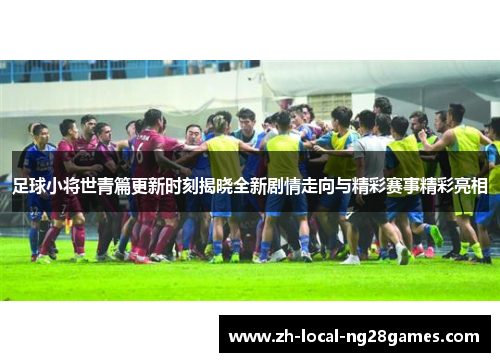足球小将世青篇更新时刻揭晓全新剧情走向与精彩赛事精彩亮相