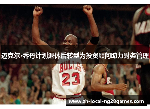 迈克尔·乔丹计划退休后转型为投资顾问助力财务管理