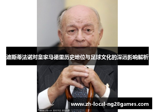 迪斯蒂法诺对皇家马德里历史地位与足球文化的深远影响解析