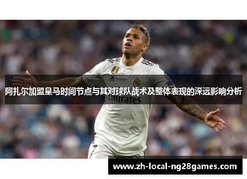 阿扎尔加盟皇马时间节点与其对球队战术及整体表现的深远影响分析