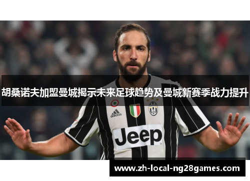 胡桑诺夫加盟曼城揭示未来足球趋势及曼城新赛季战力提升
