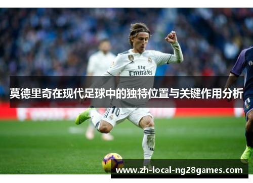 莫德里奇在现代足球中的独特位置与关键作用分析