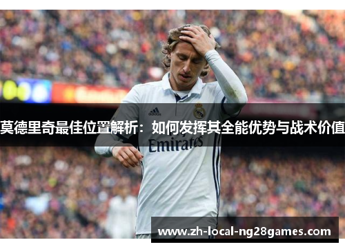 莫德里奇最佳位置解析：如何发挥其全能优势与战术价值