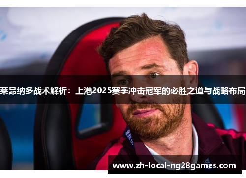 莱昂纳多战术解析：上港2025赛季冲击冠军的必胜之道与战略布局
