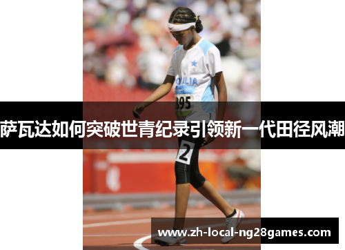 萨瓦达如何突破世青纪录引领新一代田径风潮