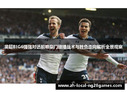 英超BIG6强强对话前瞻豪门碰撞战术与胜负走向解析全景观察 英超BIG6强强对话前瞻豪门碰撞战术与胜负走向解析全景观察