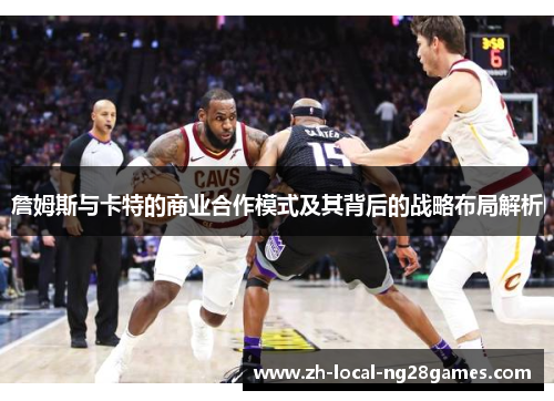詹姆斯与卡特的商业合作模式及其背后的战略布局解析 詹姆斯与卡特的商业合作模式及其背后的战略布局解析