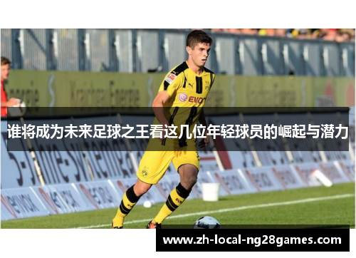 谁将成为未来足球之王看这几位年轻球员的崛起与潜力