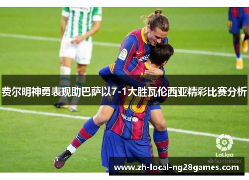 费尔明神勇表现助巴萨以7-1大胜瓦伦西亚精彩比赛分析