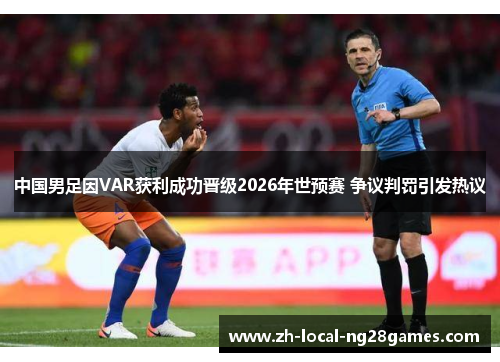 中国男足因VAR获利成功晋级2026年世预赛 争议判罚引发热议