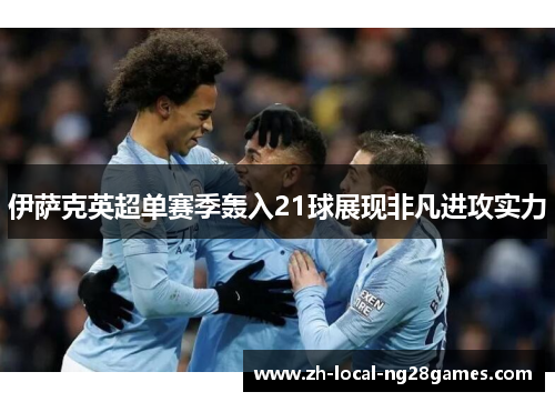 伊萨克英超单赛季轰入21球展现非凡进攻实力