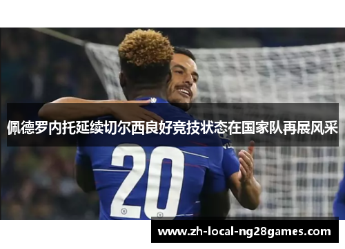 佩德罗内托延续切尔西良好竞技状态在国家队再展风采