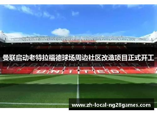 曼联启动老特拉福德球场周边社区改造项目正式开工 曼联启动老特拉福德球场周边社区改造项目正式开工