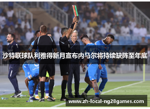 沙特联球队利雅得新月宣布内马尔将持续缺阵至年底 沙特联球队利雅得新月宣布内马尔将持续缺阵至年底