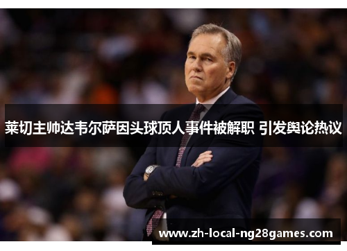 莱切主帅达韦尔萨因头球顶人事件被解职 引发舆论热议 莱切主帅达韦尔萨因头球顶人事件被解职 引发舆论热议
