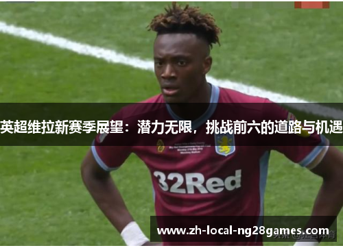 英超维拉新赛季展望:潜力无限,挑战前六的道路与机遇 英超维拉新赛季展望:潜力无限,挑战前六的道路与机遇
