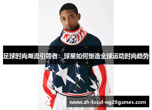足球时尚潮流引领者:球星如何塑造全球运动时尚趋势 足球时尚潮流引领者:球星如何塑造全球运动时尚趋势