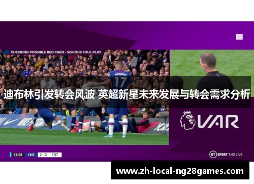 迪布林引发转会风波 英超新星未来发展与转会需求分析 迪布林引发转会风波 英超新星未来发展与转会需求分析