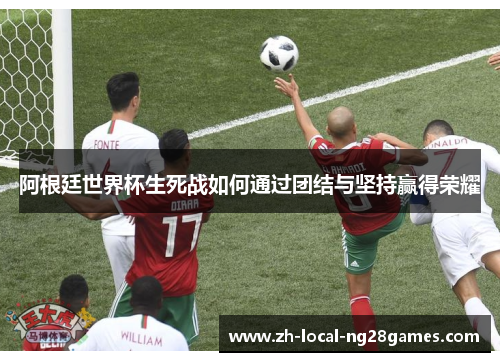 阿根廷世界杯生死战如何通过团结与坚持赢得荣耀 阿根廷世界杯生死战如何通过团结与坚持赢得荣耀