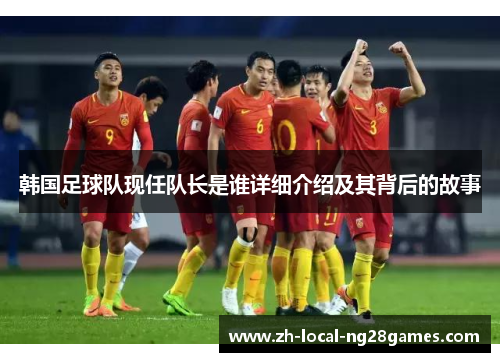韩国足球队现任队长是谁详细介绍及其背后的故事 韩国足球队现任队长是谁详细介绍及其背后的故事
