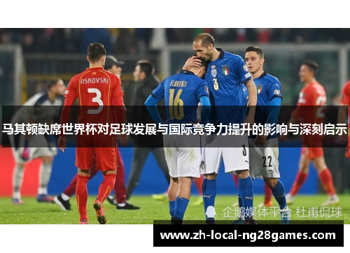 马其顿缺席世界杯对足球发展与国际竞争力提升的影响与深刻启示 马其顿缺席世界杯对足球发展与国际竞争力提升的影响与深刻启示