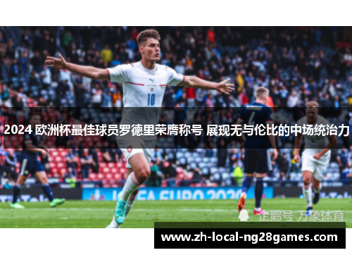 2024 欧洲杯最佳球员罗德里荣膺称号 展现无与伦比的中场统治力 2024 欧洲杯最佳球员罗德里荣膺称号 展现无与伦比的中场统治力