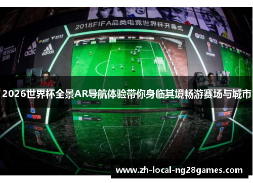 2026世界杯全景AR导航体验带你身临其境畅游赛场与城市 2026世界杯全景AR导航体验带你身临其境畅游赛场与城市