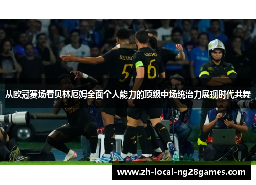 从欧冠赛场看贝林厄姆全面个人能力的顶级中场统治力展现时代共舞 从欧冠赛场看贝林厄姆全面个人能力的顶级中场统治力展现时代共舞